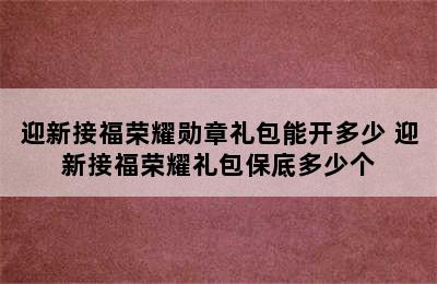 迎新接福荣耀勋章礼包能开多少 迎新接福荣耀礼包保底多少个